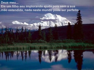 Deus meu...
Eis um filho seu implorando ajuda,pois sem a sua
mão estendida, nada neste mundo pode ser perfeito.
 