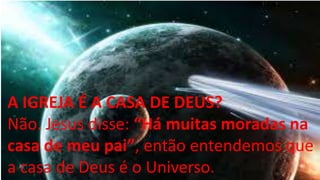 A IGREJA É A CASA DE DEUS?
Não. Jesus disse: “Há muitas moradas na
casa de meu pai”, então entendemos que
a casa de Deus é o Universo.
 