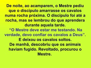 De noite, ao acamparem, o Mestre pediu que o discípulo amarrasse os cavalos numa rocha próxima. O discípulo foi até a roch...
