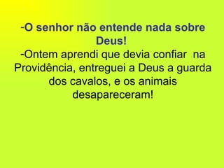 O senhor não entende nada sobre Deus!   Ontem aprendi que devia confiar  na Providência, entreguei a Deus a guarda dos cavalos, e os animais desapareceram! 