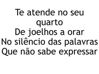 Te atende no seu
quarto
De joelhos a orar
No silêncio das palavras
Que não sabe expressar
 