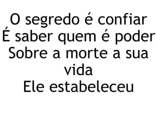 O segredo é confiar
É saber quem é poder
Sobre a morte a sua
vida
Ele estabeleceu
 