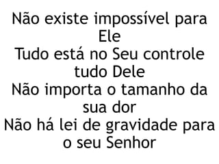 Não existe impossível para
Ele
Tudo está no Seu controle
tudo Dele
Não importa o tamanho da
sua dor
Não há lei de gravidade para
o seu Senhor
 