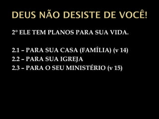 2º ELE TEM PLANOS PARA SUA VIDA.

2.1 – PARA SUA CASA (FAMÍLIA) (v 14)
2.2 – PARA SUA IGREJA
2.3 – PARA O SEU MINISTÉRIO (v 15)
 