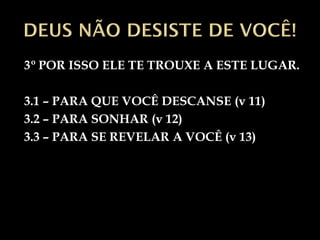3º POR ISSO ELE TE TROUXE A ESTE LUGAR.

3.1 – PARA QUE VOCÊ DESCANSE (v 11)
3.2 – PARA SONHAR (v 12)
3.3 – PARA SE REVELAR A VOCÊ (v 13)
 