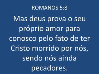 ROMANOS 5:8
 Mas deus prova o seu
  próprio amor para
conosco pelo fato de ter
Cristo morrido por nós,
    sendo nós ainda
       pecadores.
 