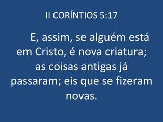 II CORÍNTIOS 5:17

    E, assim, se alguém está
 em Cristo, é nova criatura;
     as coisas antigas já
passaram; eis que se fizeram
            novas.
 