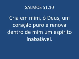 SALMOS 51:10

 Cria em mim, ó Deus, um
  coração puro e renova
dentro de mim um espírito
        inabalável.
 