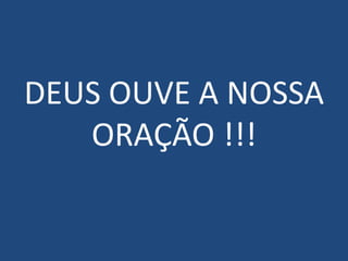DEUS OUVE A NOSSA
   ORAÇÃO !!!
 
