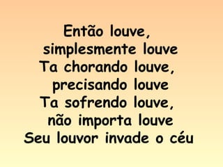 Então louve,
  simplesmente louve
  Ta chorando louve,
    precisando louve
  Ta sofrendo louve,
   não importa louve
Seu louvor invade o céu
 