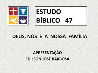 DEUS, NÓS E A NOSSA FAMÍLIA
APRESENTAÇÃO
EDILSON JOSÉ BARBOSA
ESTUDO
BÍBLICO 47
 