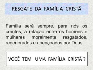 RESGATE DA FAMÍLIA CRISTÃ
Família será sempre, para nós os
crentes, a relação entre os homens e
mulheres moralmente resgatados,
regenerados e abençoados por Deus.
VOCÊ TEM UMA FAMÍLIA CRISTÃ ?
 