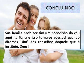 CONCLUINDO
Sua família pode ser sim um pedacinho do céu
aqui na Terra e isso torna-se possível quando
dizemos "sim" aos conselhos daquele que a
instituiu, Deus!
 