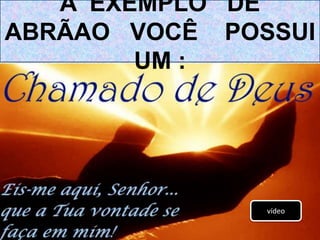 A EXEMPLO DE
ABRÃAO VOCÊ POSSUI
UM :
vídeo
 
