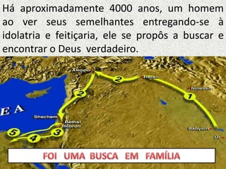 Há aproximadamente 4000 anos, um homem
ao ver seus semelhantes entregando-se à
idolatria e feitiçaria, ele se propôs a buscar e
encontrar o Deus verdadeiro.
 