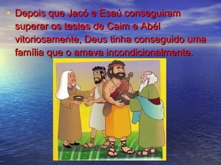 • Depois que Jacó e Esaú conseguiramDepois que Jacó e Esaú conseguiram
superar os testes de Caim e Abélsuperar os testes de Caim e Abél
vitoriosamente, Deus tinha conseguido umavitoriosamente, Deus tinha conseguido uma
família que o amava incondicionalmente.família que o amava incondicionalmente.
 