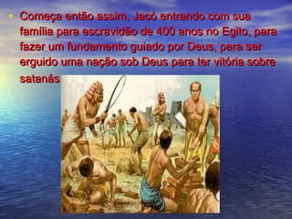 • Começa então assim, Jacó entrando com suaComeça então assim, Jacó entrando com sua
família para escravidão de 400 anos no Egito, parafamília para escravidão de 400 anos no Egito, para
fazer um fundamento guiado por Deus, para serfazer um fundamento guiado por Deus, para ser
erguido uma nação sob Deus para ter vitória sobreerguido uma nação sob Deus para ter vitória sobre
satanás.satanás.
 