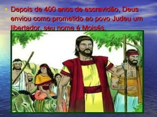 • Depois de 400 anos de escravidão, DeusDepois de 400 anos de escravidão, Deus
enviou como prometido ao povo Judeu umenviou como prometido ao povo Judeu um
libertador, seu nome é Moisés.libertador, seu nome é Moisés.
 