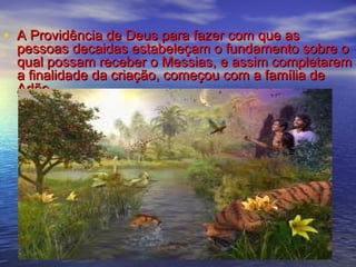 • A Providência de Deus para fazer com que asA Providência de Deus para fazer com que as
pessoas decaidas estabeleçam o fundamento sobre opessoas decaidas estabeleçam o fundamento sobre o
qual possam receber o Messias, e assim completaremqual possam receber o Messias, e assim completarem
a finalidade da criação, começou com a família dea finalidade da criação, começou com a família de
Adão.Adão.
 