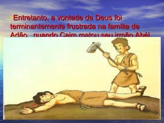 •Entretanto, a vontade de Deus foiEntretanto, a vontade de Deus foi
terminantemente frustrada na família determinantemente frustrada na família de
Adão, quando Caim matou seu irmão Abél.Adão, quando Caim matou seu irmão Abél.
 