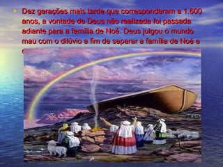 • Dez gerações mais tarde que corresponderam a 1.600Dez gerações mais tarde que corresponderam a 1.600
anos, a vontade de Deus não realizada foi passadaanos, a vontade de Deus não realizada foi passada
adiante para a família de Noé. Deus julgou o mundoadiante para a família de Noé. Deus julgou o mundo
mau com o dilúvio a fim de separar a família de Noé emau com o dilúvio a fim de separar a família de Noé e
conduzir a Providência da Restauraçãoconduzir a Providência da Restauração..
 