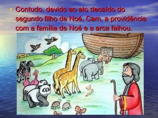 • Contudo, devido ao ato decaído doContudo, devido ao ato decaído do
segundo filho de Noé, Cam, a providênciasegundo filho de Noé, Cam, a providência
com a família de Noé e a arca falhou.com a família de Noé e a arca falhou.
 