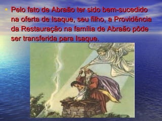 • Pelo fato de Abraão ter sido bem-sucedidoPelo fato de Abraão ter sido bem-sucedido
na oferta de Isaque, seu filho, a Providênciana oferta de Isaque, seu filho, a Providência
da Restauração na família de Abraão pôdeda Restauração na família de Abraão pôde
ser transferida para Isaque.ser transferida para Isaque.
 
