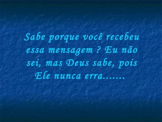 Sabe porque você recebeu essa mensagem ? Eu não sei, mas Deus sabe, pois Ele nunca erra.......  