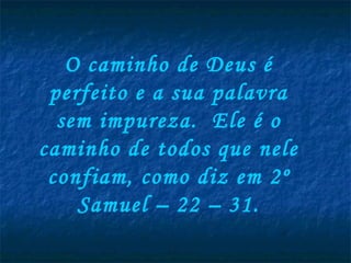O caminho de Deus é perfeito e a sua palavra sem impureza.  Ele é o caminho de todos que nele confiam, como diz em 2º Samuel – 22 – 31. 