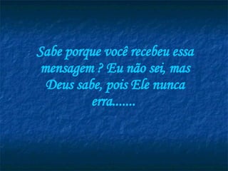 Sabe porque você recebeu essa mensagem ? Eu não sei, mas Deus sabe, pois Ele nunca erra.......  