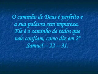 O caminho de Deus é perfeito e a sua palavra sem impureza.  Ele é o caminho de todos que nele confiam, como diz em 2º Samuel – 22 – 31. 