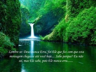 Lembre-se: Deus nunca Erra, foi Ele que fez com que esta mensagem chegasse até você hoje.... Sabe porque? Eu não sei, mas Ele sabe, pois Ele nunca erra.......  