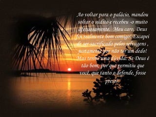 Ao voltar para o palácio, mandou soltar o súdito e recebeu -o muito afetuosamente.  Meu caro, Deus foi realmente bom comigo! Escapei de ser sacrificado pelos selvagens , justamente por não ter um dedo! Mas tenho uma dúvida: Se Deus é tão bom, por que permitiu que você, que tanto o defende, fosse preso?   