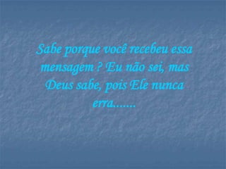 Sabe porque você recebeu essa
 mensagem ? Eu não sei, mas
  Deus sabe, pois Ele nunca
          erra.......
 