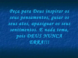 Peça para Deus inspirar os
 seus pensamentos, guiar os
seus atos, apaziguar os seus
 sentimentos. E nada tema,
    pois DEUS NUNCA
          ERRA!!!
 