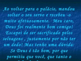 Ao voltar para o palácio, mandou
  soltar o seu servo e recebeu -o
 muito afetuosamente.  Meu caro,
 Deus foi realmente bom comigo!
 Escapei de ser sacrificado pelos
selvagens , justamente por não ter
um dedo! Mas tenho uma dúvida:
    Se Deus é tão bom, por que
  permitiu que você, que tanto o
 