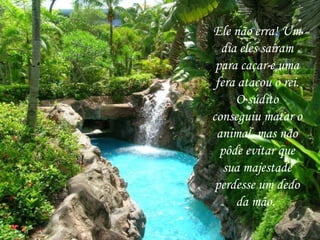 Ele não erra! Um
  dia eles saíram
 para caçar e uma
 fera atacou o rei.
     O súdito
conseguiu matar o
 animal, mas não
  pôde evitar que
   sua majestade
 perdesse um dedo
     da mão.
 