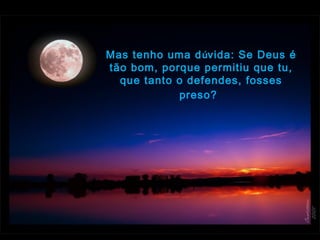 Mas tenho uma dúvida: Se Deus é
tão bom, porque permitiu que tu,
que tanto o defendes, fosses
preso?  
 