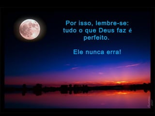 Por isso, lembre-se:
tudo o que Deus faz é
perfeito. 
 
Ele nunca erra!
 