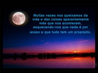 Muitas vezes nos queixamos da
vida e das coisas aparentemente
más que nos acontecem,
esquecendo-nos que nada é por
acaso e que tudo tem um propósito. 
 