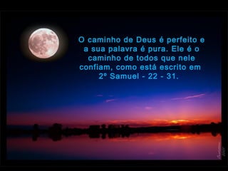 O caminho de Deus é perfeito e
a sua palavra é pura. Ele é o
caminho de todos que nele
confiam, como está escrito em
2º Samuel - 22 - 31.  
 