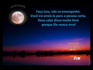 Faça isso, não se envergonhe.
Você irá enviá-la para a pessoa certa.
Deus sabe disso muito bem
porque Ele nunca erra!
FIM
 