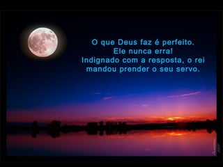 O que Deus faz é perfeito.
Ele nunca erra!
Indignado com a resposta, o rei
mandou prender o seu servo.
 