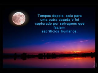 Tempos depois, saiu para
uma outra caçada e foi
capturado por selvagens que
faziam
sacrifícios humanos.
 