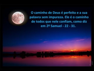 O caminho de Deus é perfeito e a sua
palavra sem impureza. Ele é o caminho
de todos que nele confiam, como diz
em 2º Samuel - 22 - 31.
 