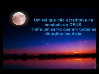 Um rei que não acreditava na
bondade de DEUS.
Tinha um servo que em todas as
situações lhe dizia:
 