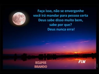 Faça isso, não se envergonhe
você irá mandar para pessoa certa
Deus sabe disso muito bem,
sabe por que?
Deus nunca erra!
FIM
 