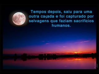 Tempos depois, saiu para uma
outra caçada e foi capturado por
selvagens que faziam sacrifícios
humanos.
 