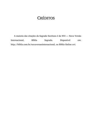 CRÉDITOS
A maioria das citações da Sagrada Escritura é da NVI — Nova Versão
Internacional, Bíblia Sagrada. Disponível em:
http://biblia.com.br/novaversaointernacional, ou Bíblia Online nvi.
 