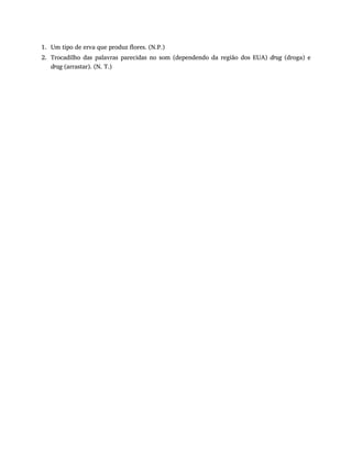 1.
2.
Um tipo de erva que produz flores. (N.P.)
Trocadilho das palavras parecidas no som (dependendo da região dos EUA) drug (droga) e
drag (arrastar). (N. T.)
 